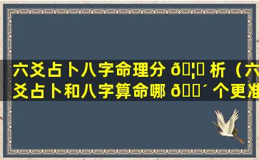 六爻占卜八字命理分 🦈 析（六爻占卜和八字算命哪 🌴 个更准）